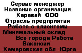 Сервис-менеджер › Название организации ­ Каравай, ООО › Отрасль предприятия ­ Работа с клиентами › Минимальный оклад ­ 20 000 - Все города Работа » Вакансии   . Кемеровская обл.,Юрга г.